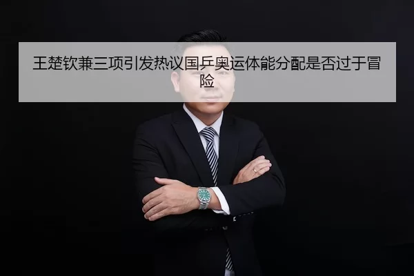 王楚钦兼三项引发热议国乒奥运体能分配是否过于冒险