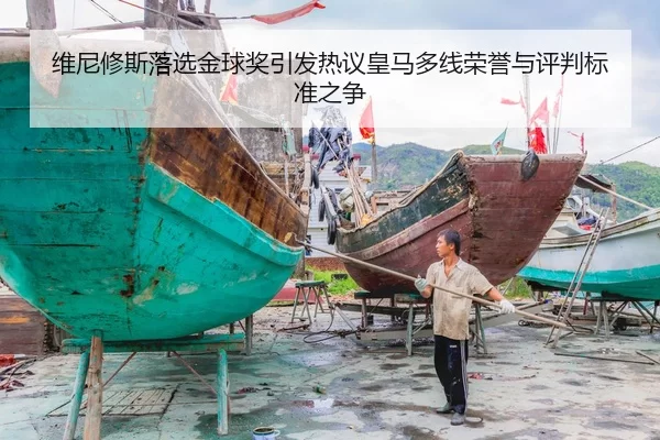 维尼修斯落选金球奖引发热议皇马多线荣誉与评判标准之争