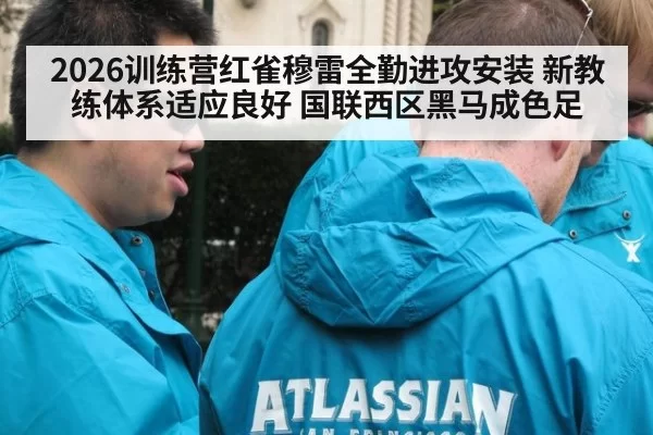 2026训练营红雀穆雷全勤进攻安装 新教练体系适应良好 国联西区黑马成色足