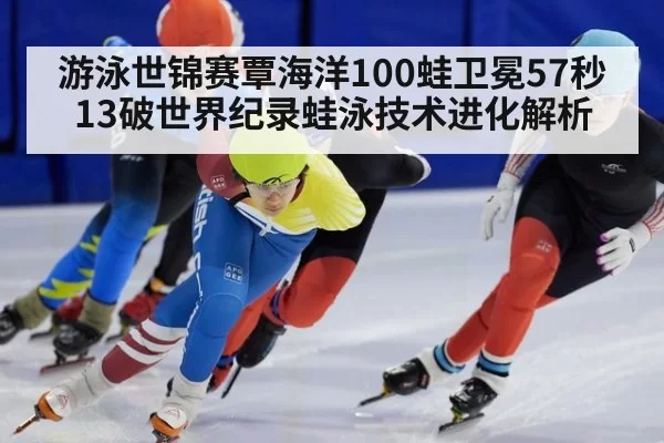 游泳世锦赛覃海洋100蛙卫冕57秒13破世界纪录蛙泳技术进化解析