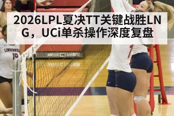2026LPL夏决TT关键战胜LNG，UCi单杀操作深度复盘