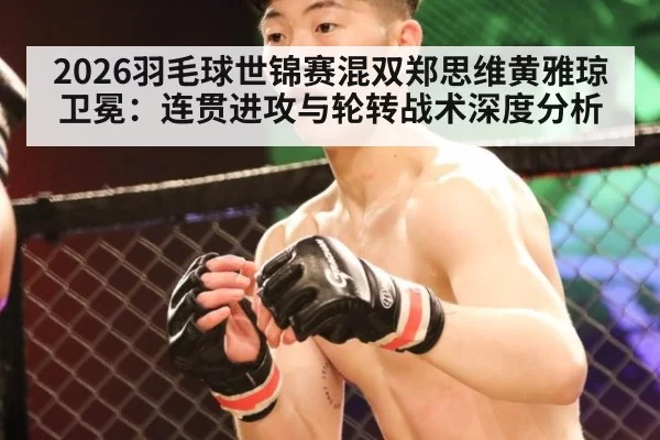 2026羽毛球世锦赛混双郑思维黄雅琼卫冕：连贯进攻与轮转战术深度分析