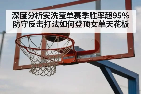 深度分析安洗莹单赛季胜率超95% 防守反击打法如何登顶女单天花板