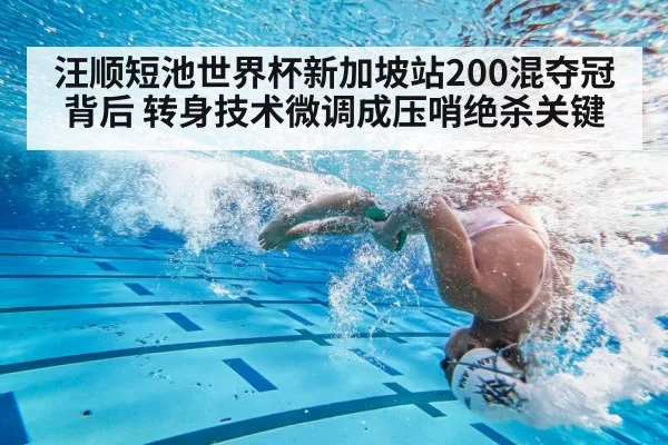 汪顺短池世界杯新加坡站200混夺冠背后 转身技术微调成压哨绝杀关键