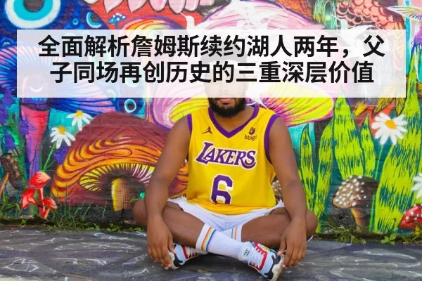 全面解析詹姆斯续约湖人两年，父子同场再创历史的三重深层价值