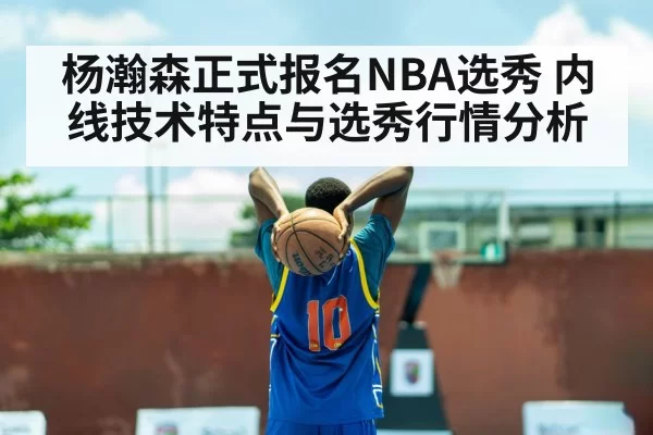 杨瀚森正式报名NBA选秀 内线技术特点与选秀行情分析