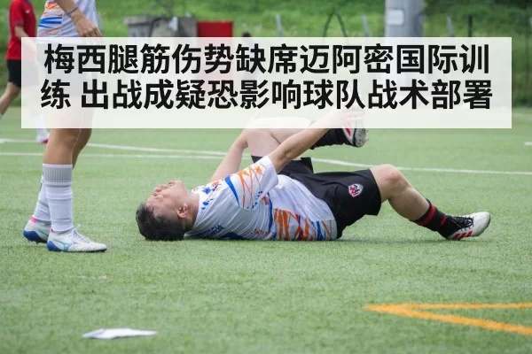 梅西腿筋伤势缺席迈阿密国际训练 出战成疑恐影响球队战术部署