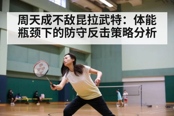 周天成不敌昆拉武特：体能瓶颈下的防守反击策略分析