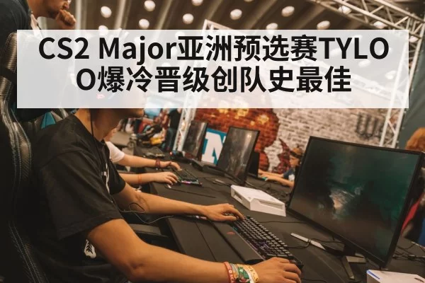 CS2 Major亚洲预选赛TYLOO爆冷晋级创队史最佳