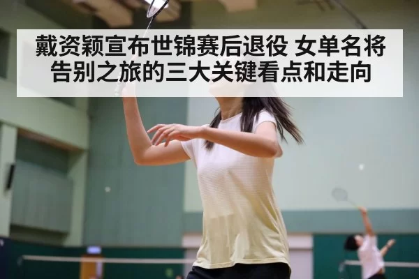 戴资颖宣布世锦赛后退役 女单名将告别之旅的三大关键看点和走向