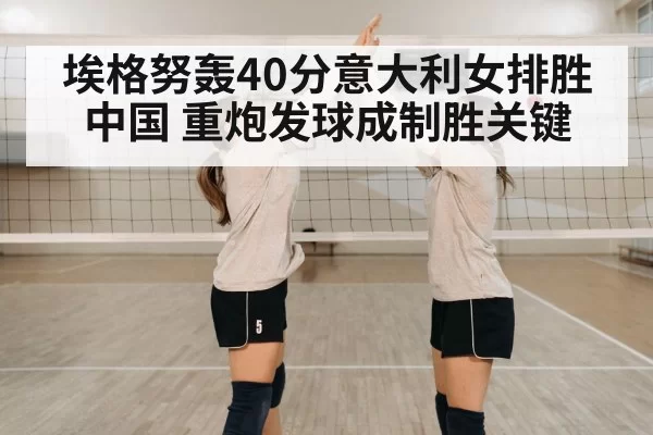 埃格努轰40分意大利女排胜中国 重炮发球成制胜关键