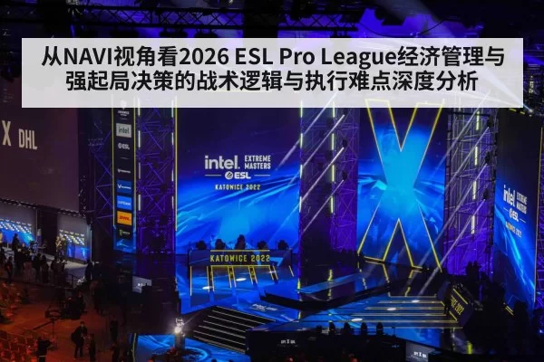 从NAVI视角看2026 ESL Pro League经济管理与强起局决策的战术逻辑与执行难点深度分析