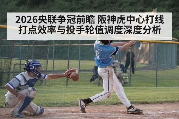 2026央联争冠前瞻 阪神虎中心打线打点效率与投手轮值调度深度分析